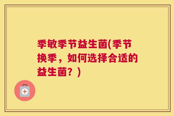季敏季节益生菌(季节换季，如何选择合适的益生菌？)