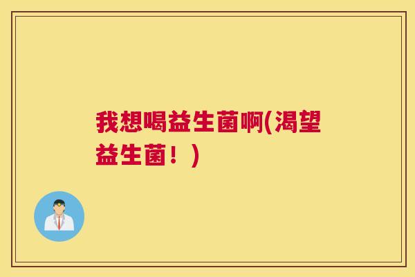 我想喝益生菌啊(渴望益生菌！)
