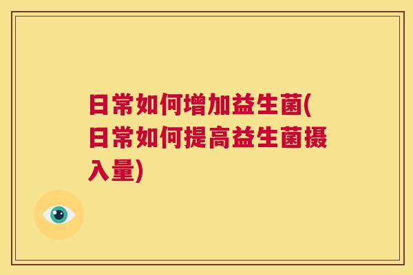 日常如何增加益生菌(日常如何提高益生菌摄入量)