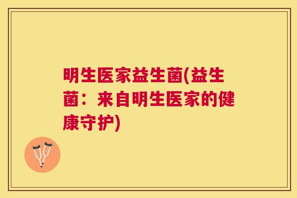 明生医家益生菌(益生菌：来自明生医家的健康守护)