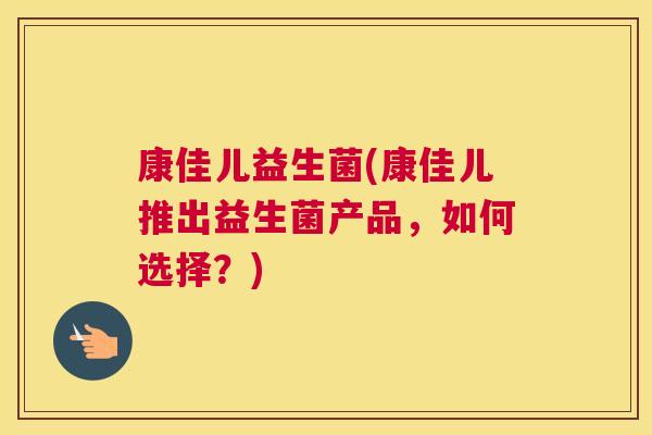 康佳儿益生菌(康佳儿推出益生菌产品，如何选择？)