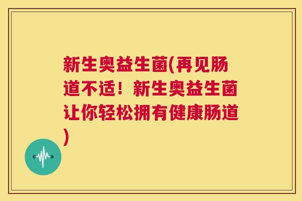 新生奥益生菌(再见肠道不适！新生奥益生菌让你轻松拥有健康肠道)