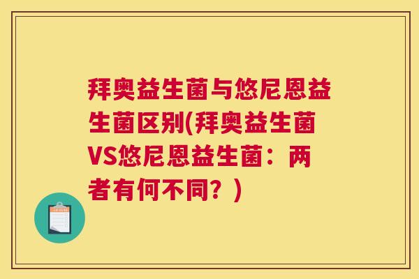 拜奥益生菌与悠尼恩益生菌区别(拜奥益生菌VS悠尼恩益生菌：两者有何不同？)