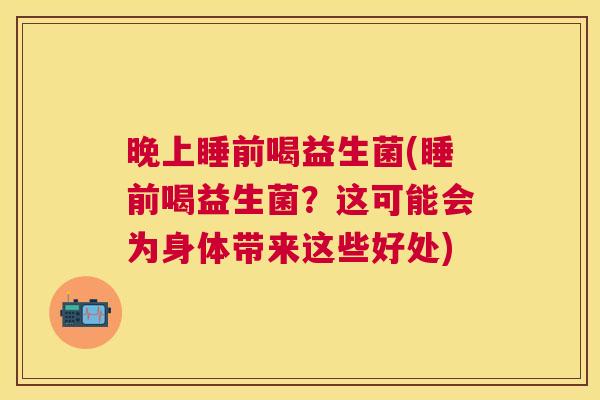 晚上睡前喝益生菌(睡前喝益生菌？这可能会为身体带来这些好处)