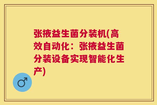 张掖益生菌分装机(高效自动化：张掖益生菌分装设备实现智能化生产)