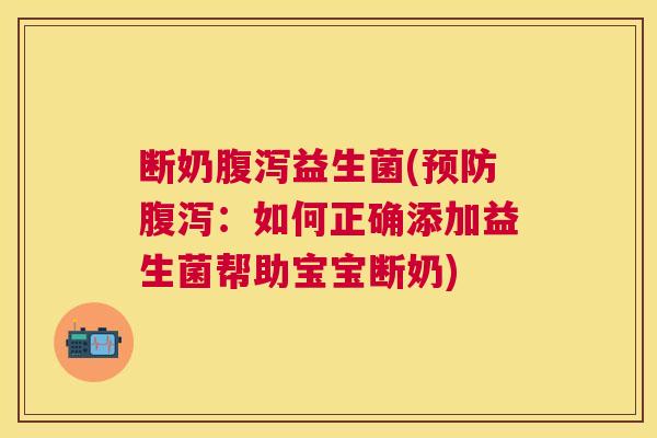 断奶腹泻益生菌(预防腹泻：如何正确添加益生菌帮助宝宝断奶)