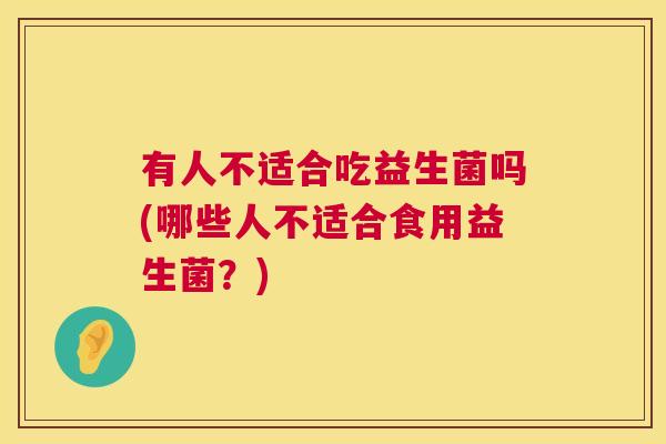 有人不适合吃益生菌吗(哪些人不适合食用益生菌？)