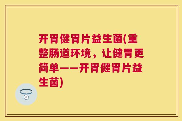 开胃健胃片益生菌(重整肠道环境，让健胃更简单——开胃健胃片益生菌)