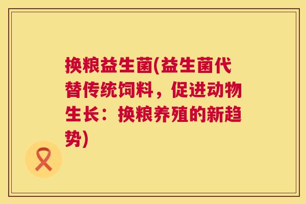 换粮益生菌(益生菌代替传统饲料，促进动物生长：换粮养殖的新趋势)
