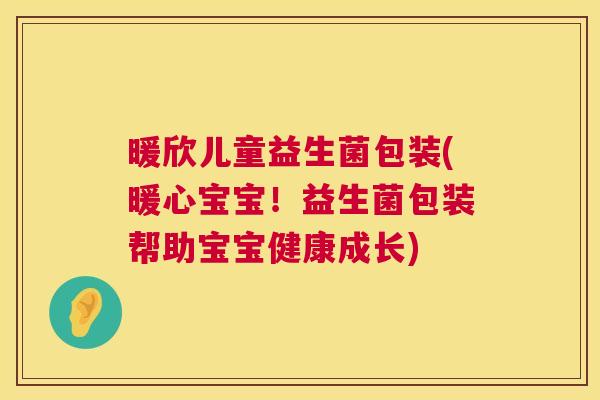 暖欣儿童益生菌包装(暖心宝宝！益生菌包装帮助宝宝健康成长)