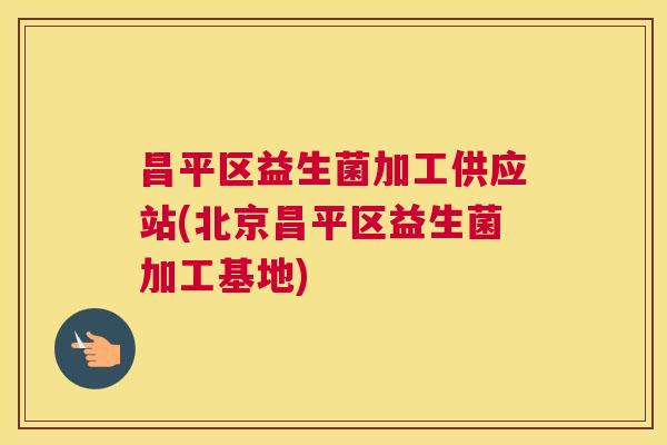 昌平区益生菌加工供应站(北京昌平区益生菌加工基地)
