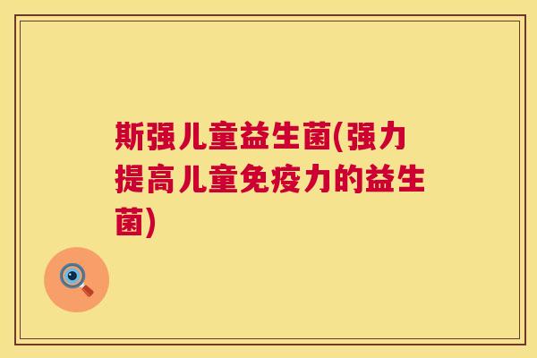 斯强儿童益生菌(强力提高儿童免疫力的益生菌)