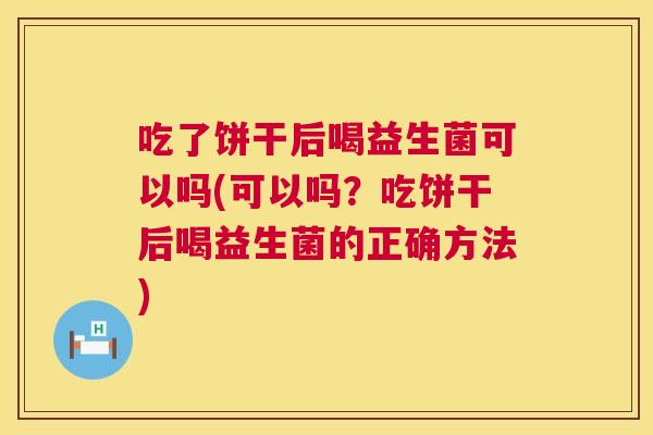 吃了饼干后喝益生菌可以吗(可以吗？吃饼干后喝益生菌的正确方法)