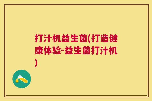 打汁机益生菌(打造健康体验-益生菌打汁机)