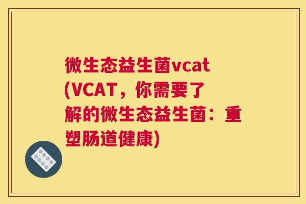 微生态益生菌vcat(VCAT，你需要了解的微生态益生菌：重塑肠道健康)