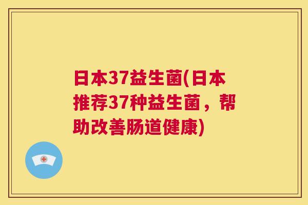 日本37益生菌(日本推荐37种益生菌，帮助改善肠道健康)