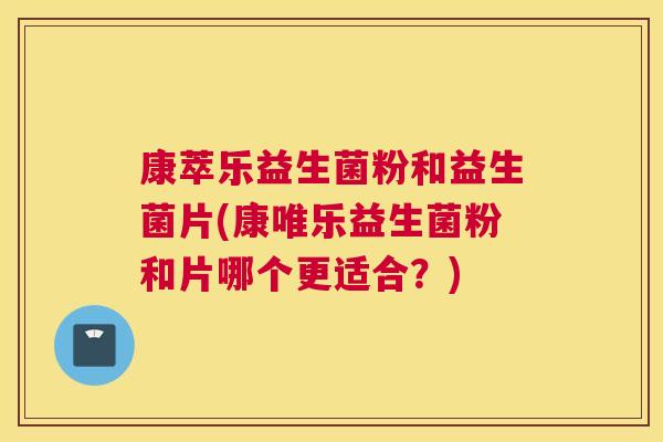 康萃乐益生菌粉和益生菌片(康唯乐益生菌粉和片哪个更适合？)