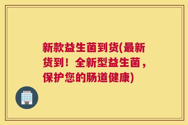 新款益生菌到货(最新货到！全新型益生菌，保护您的肠道健康)