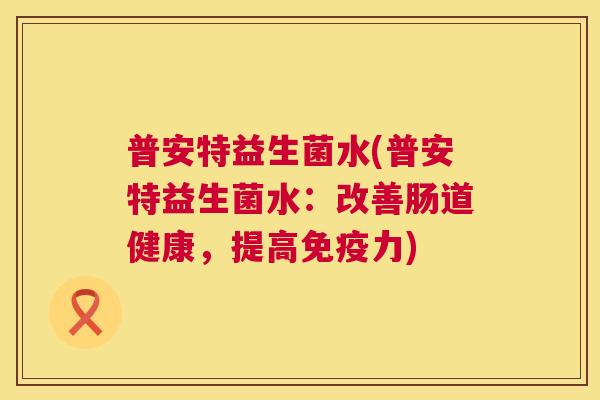 普安特益生菌水(普安特益生菌水：改善肠道健康，提高免疫力)