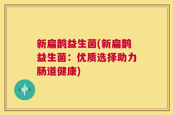 新扁鹊益生菌(新扁鹊益生菌：优质选择助力肠道健康)
