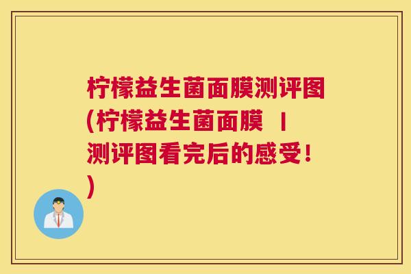 柠檬益生菌面膜测评图(柠檬益生菌面膜 丨测评图看完后的感受！)