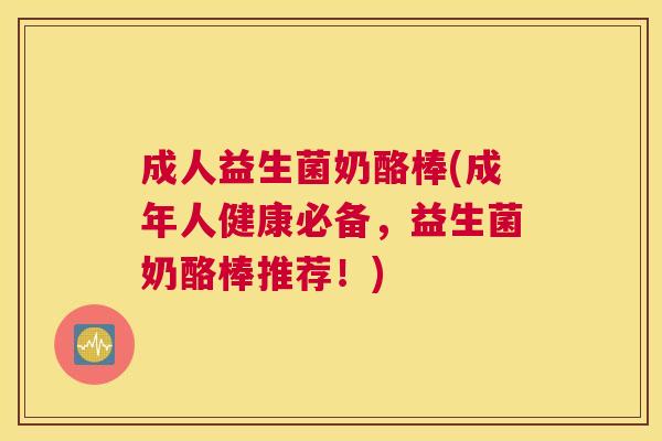 成人益生菌奶酪棒(成年人健康必备，益生菌奶酪棒推荐！)