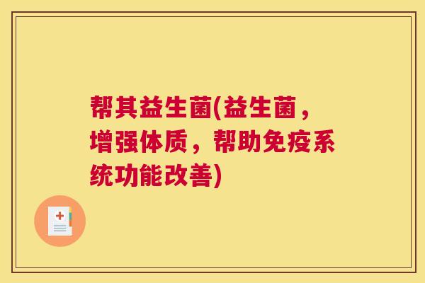 帮其益生菌(益生菌，增强体质，帮助免疫系统功能改善)