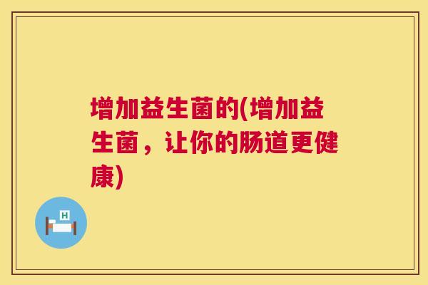 增加益生菌的(增加益生菌，让你的肠道更健康)