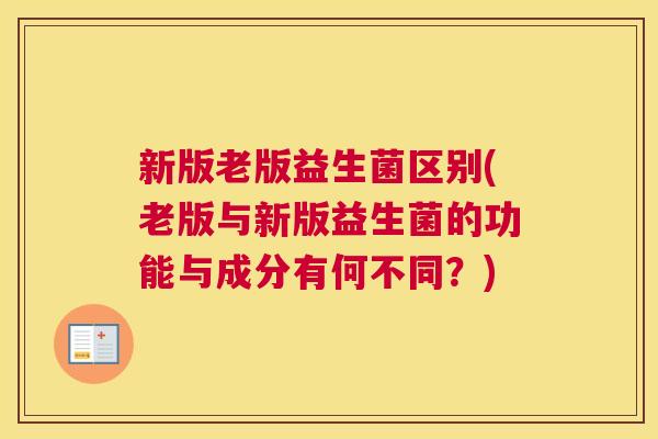 新版老版益生菌区别(老版与新版益生菌的功能与成分有何不同？)