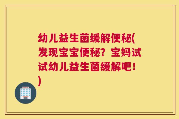 幼儿益生菌缓解便秘(发现宝宝便秘？宝妈试试幼儿益生菌缓解吧！)