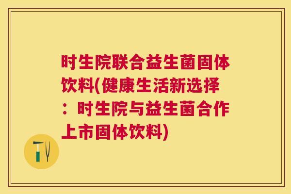 时生院联合益生菌固体饮料(健康生活新选择：时生院与益生菌合作上市固体饮料)