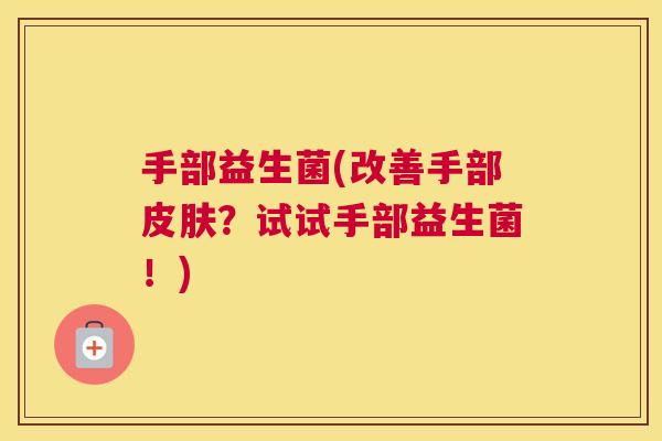 手部益生菌(改善手部皮肤？试试手部益生菌！)