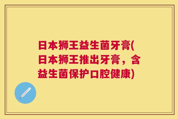 日本狮王益生菌牙膏(日本狮王推出牙膏，含益生菌保护口腔健康)