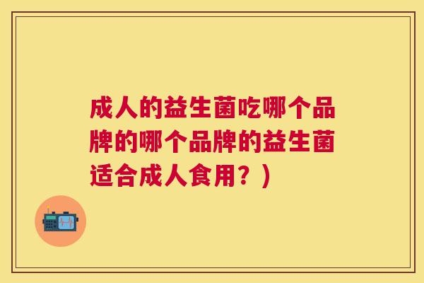 成人的益生菌吃哪个品牌的哪个品牌的益生菌适合成人食用？)