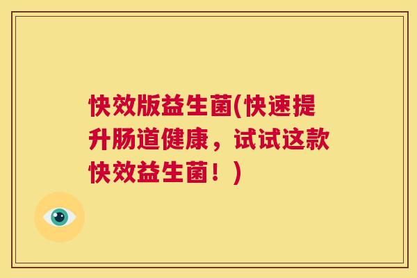快效版益生菌(快速提升肠道健康，试试这款快效益生菌！)