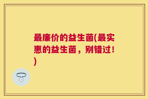最廉价的益生菌(最实惠的益生菌，别错过！)