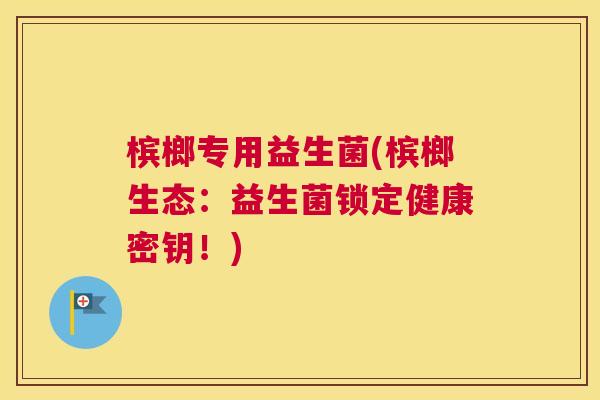 槟榔专用益生菌(槟榔生态：益生菌锁定健康密钥！)