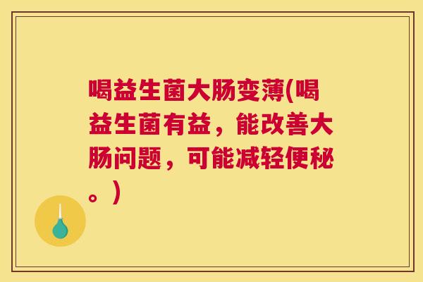 喝益生菌大肠变薄(喝益生菌有益，能改善大肠问题，可能减轻便秘。)