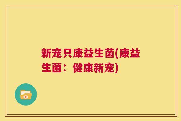 新宠只康益生菌(康益生菌：健康新宠)