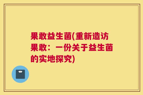 果敢益生菌(重新造访果敢：一份关于益生菌的实地探究)