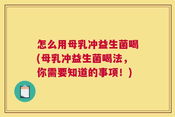 怎么用母乳冲益生菌喝(母乳冲益生菌喝法，你需要知道的事项！)