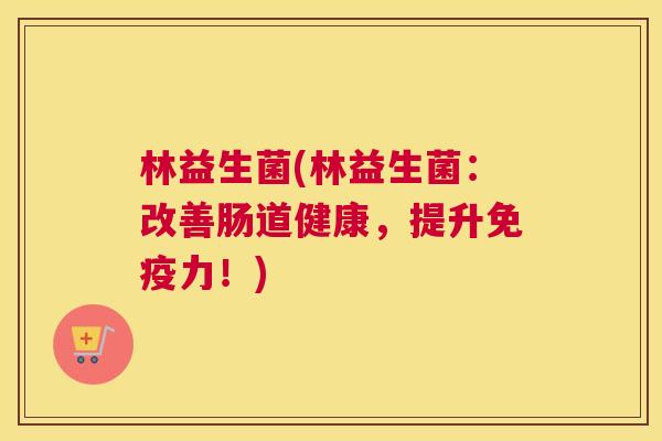 林益生菌(林益生菌：改善肠道健康，提升免疫力！)