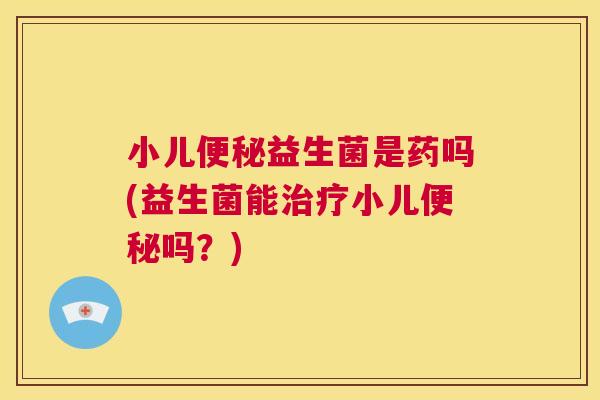 小儿便秘益生菌是药吗(益生菌能治疗小儿便秘吗？)