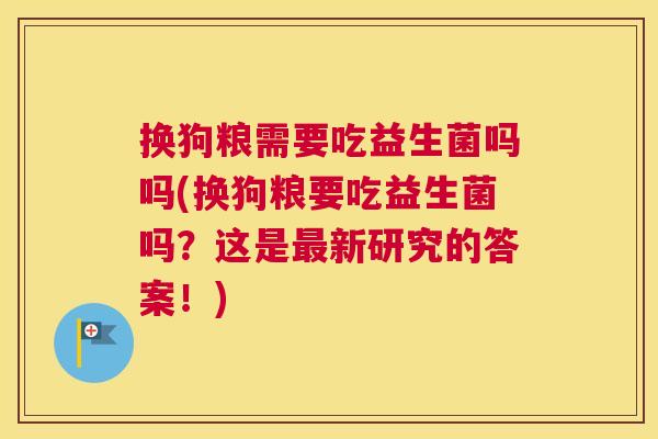 换狗粮需要吃益生菌吗吗(换狗粮要吃益生菌吗？这是最新研究的答案！)