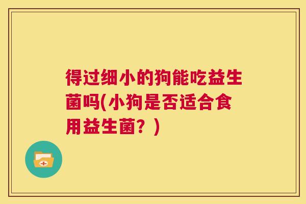 得过细小的狗能吃益生菌吗(小狗是否适合食用益生菌？)