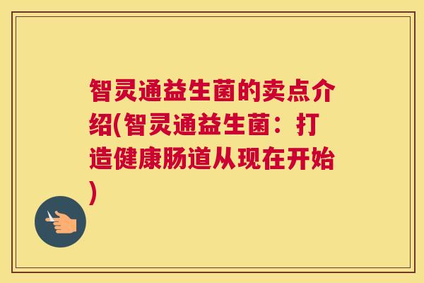 智灵通益生菌的卖点介绍(智灵通益生菌：打造健康肠道从现在开始)
