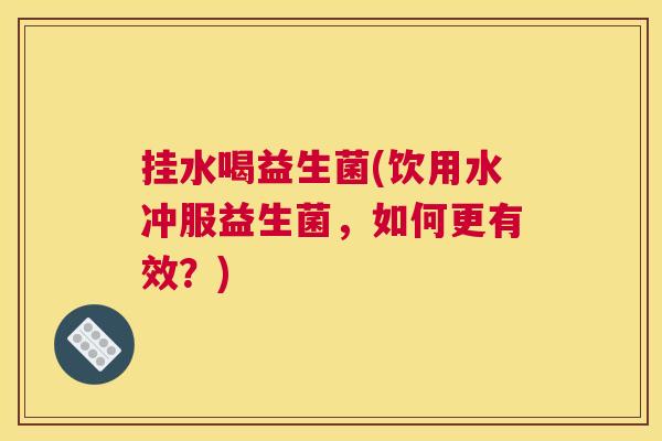 挂水喝益生菌(饮用水冲服益生菌，如何更有效？)