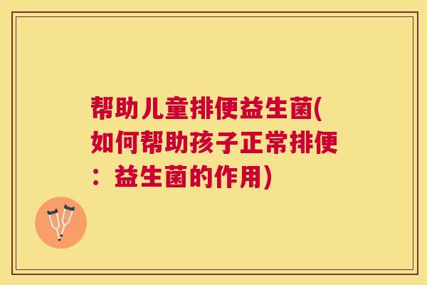 帮助儿童排便益生菌(如何帮助孩子正常排便：益生菌的作用)
