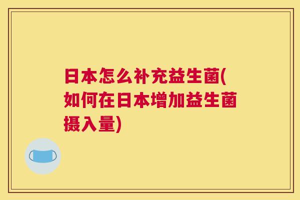 日本怎么补充益生菌(如何在日本增加益生菌摄入量)