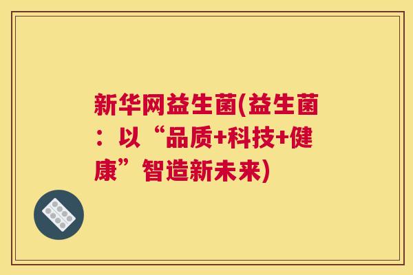 新华网益生菌(益生菌：以“品质+科技+健康”智造新未来)